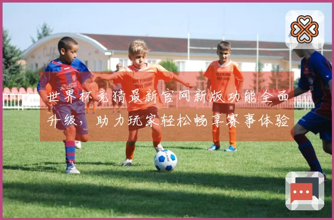 世界杯竞猜最新官网新版功能全面升级，助力玩家轻松畅享赛事体验