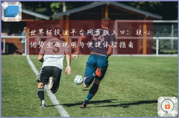 世界杯投注平台网页版入口：核心优势全面说明与便捷体验指南