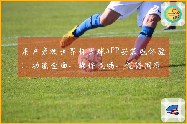 用户亲测世界杯买球APP安装包体验：功能全面，操作流畅，值得拥有