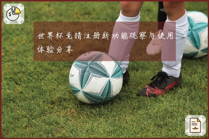 世界杯竞猜注册新功能观察与使用体验分享